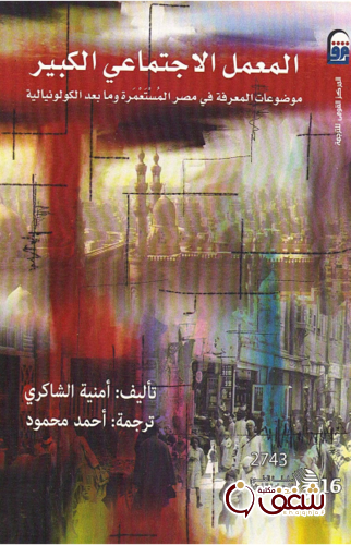 كتاب المعمل الاجتماعي الكبير ؛ موضوعات المعرفة في مصر المستعمر وما بعد الكولونيالية للمؤلف أمنية الشاكري